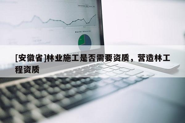 [安徽省]林業(yè)施工是否需要資質(zhì)，營造林工程資質(zhì)