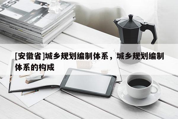 [安徽省]城鄉(xiāng)規(guī)劃編制體系，城鄉(xiāng)規(guī)劃編制體系的構(gòu)成