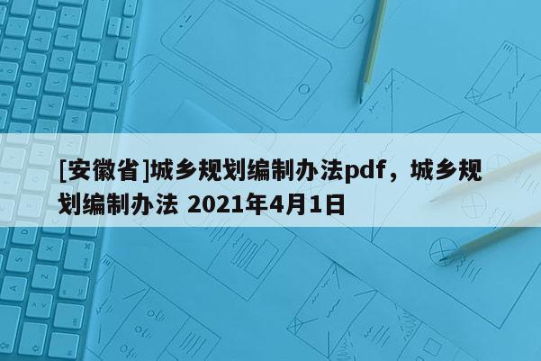 [安徽省]城鄉(xiāng)規(guī)劃編制辦法pdf，城鄉(xiāng)規(guī)劃編制辦法 2021年4月1日