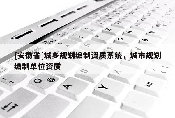[安徽省]城鄉(xiāng)規(guī)劃編制資質(zhì)系統(tǒng)，城市規(guī)劃編制單位資質(zhì)