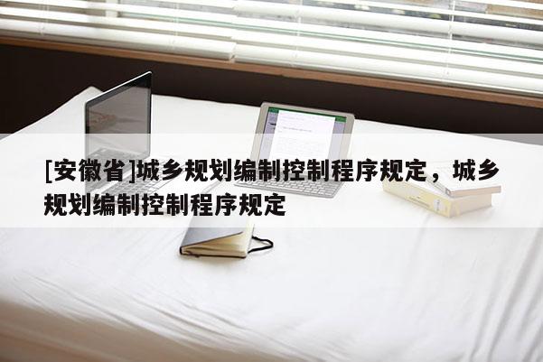 [安徽省]城鄉(xiāng)規(guī)劃編制控制程序規(guī)定，城鄉(xiāng)規(guī)劃編制控制程序規(guī)定