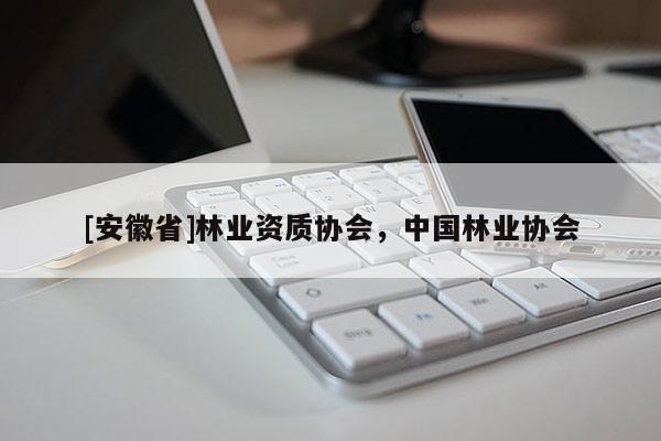[安徽省]林業(yè)資質(zhì)協(xié)會，中國林業(yè)協(xié)會