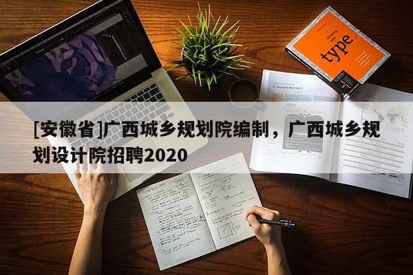 [安徽省]廣西城鄉(xiāng)規(guī)劃院編制，廣西城鄉(xiāng)規(guī)劃設(shè)計院招聘2020