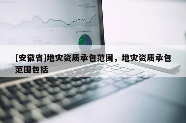 [安徽省]地災(zāi)資質(zhì)承包范圍，地災(zāi)資質(zhì)承包范圍包括