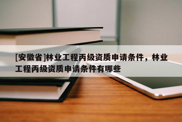 [安徽省]林業(yè)工程丙級資質(zhì)申請條件，林業(yè)工程丙級資質(zhì)申請條件有哪些