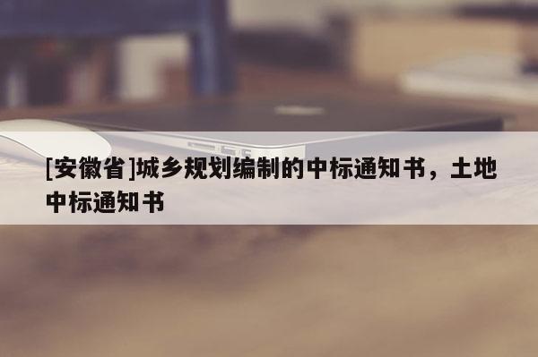 [安徽省]城鄉(xiāng)規(guī)劃編制的中標(biāo)通知書，土地中標(biāo)通知書