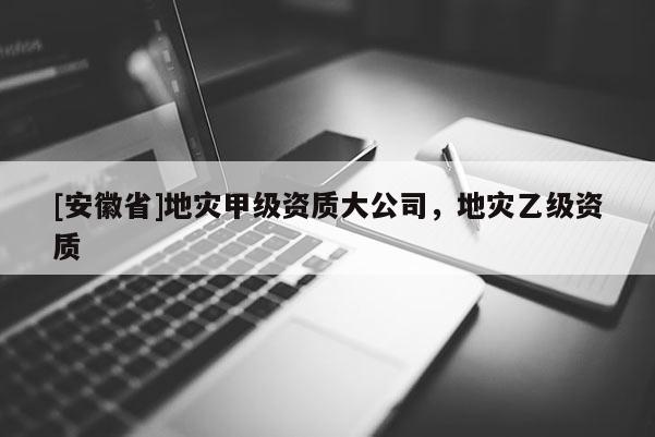[安徽省]地災(zāi)甲級資質(zhì)大公司，地災(zāi)乙級資質(zhì)