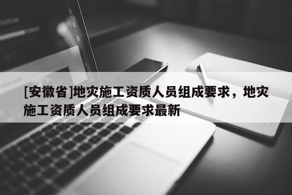 [安徽省]地災(zāi)施工資質(zhì)人員組成要求，地災(zāi)施工資質(zhì)人員組成要求最新