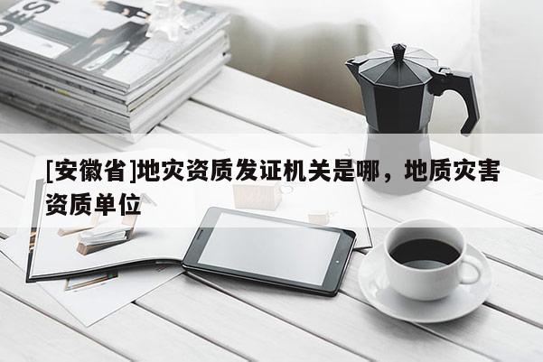 [安徽省]地災(zāi)資質(zhì)發(fā)證機(jī)關(guān)是哪，地質(zhì)災(zāi)害資質(zhì)單位