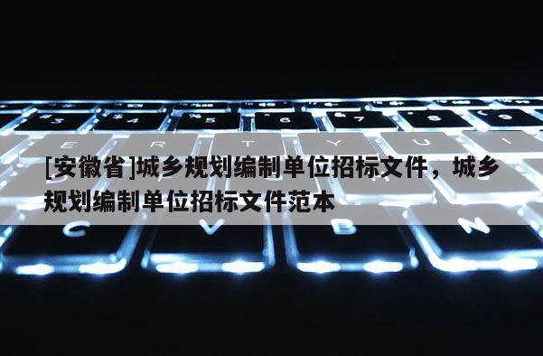 [安徽省]城鄉(xiāng)規(guī)劃編制單位招標(biāo)文件，城鄉(xiāng)規(guī)劃編制單位招標(biāo)文件范本