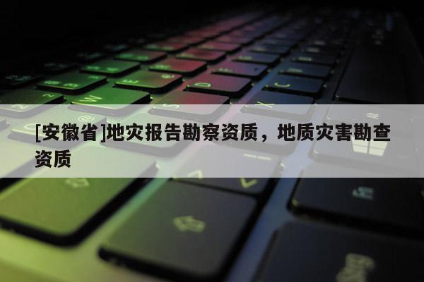 [安徽省]地災(zāi)報(bào)告勘察資質(zhì)，地質(zhì)災(zāi)害勘查資質(zhì)