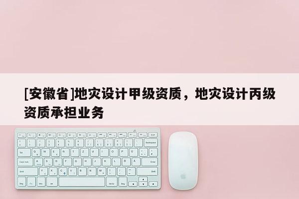 [安徽省]地災(zāi)設(shè)計(jì)甲級(jí)資質(zhì)，地災(zāi)設(shè)計(jì)丙級(jí)資質(zhì)承擔(dān)業(yè)務(wù)