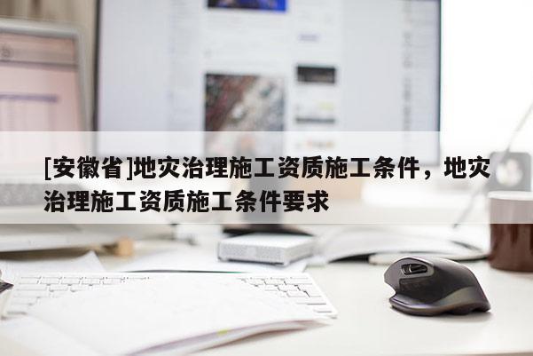 [安徽省]地災治理施工資質施工條件，地災治理施工資質施工條件要求