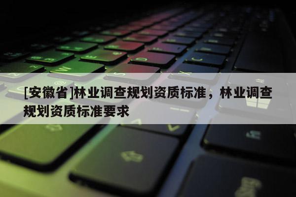[安徽省]林業(yè)調(diào)查規(guī)劃資質(zhì)標(biāo)準(zhǔn)，林業(yè)調(diào)查規(guī)劃資質(zhì)標(biāo)準(zhǔn)要求