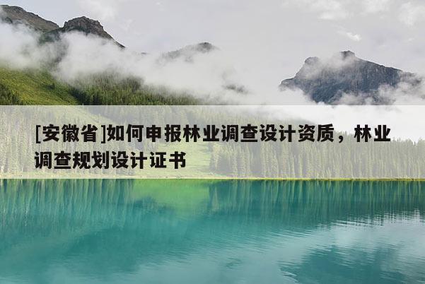 [安徽省]如何申報(bào)林業(yè)調(diào)查設(shè)計(jì)資質(zhì)，林業(yè)調(diào)查規(guī)劃設(shè)計(jì)證書