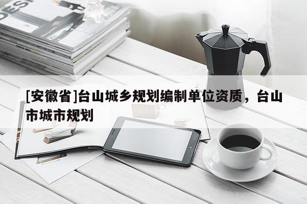 [安徽省]臺(tái)山城鄉(xiāng)規(guī)劃編制單位資質(zhì)，臺(tái)山市城市規(guī)劃