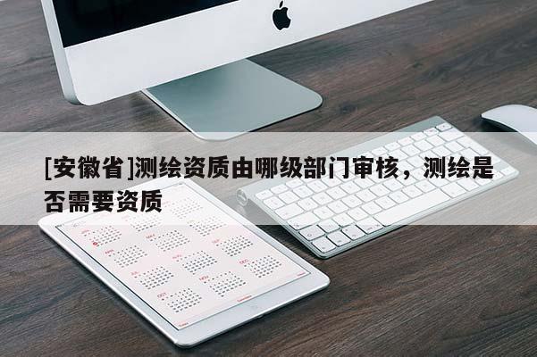 [安徽省]測繪資質(zhì)由哪級部門審核，測繪是否需要資質(zhì)