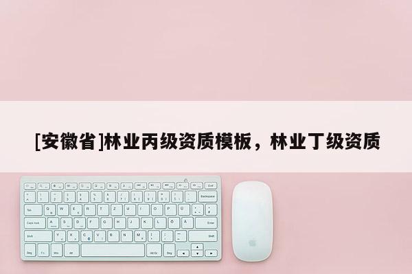 [安徽省]林業(yè)丙級(jí)資質(zhì)模板，林業(yè)丁級(jí)資質(zhì)