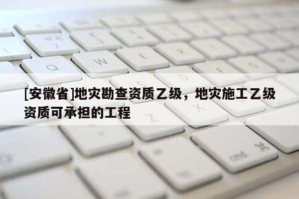 [安徽省]地災勘查資質(zhì)乙級，地災施工乙級資質(zhì)可承擔的工程