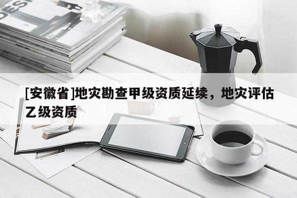 [安徽省]地災(zāi)勘查甲級(jí)資質(zhì)延續(xù)，地災(zāi)評(píng)估乙級(jí)資質(zhì)
