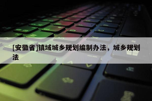 [安徽省]鎮(zhèn)域城鄉(xiāng)規(guī)劃編制辦法，城鄉(xiāng)規(guī)劃法