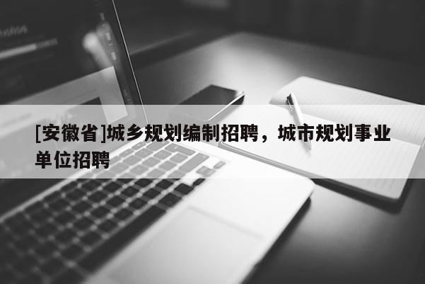 [安徽省]城鄉(xiāng)規(guī)劃編制招聘，城市規(guī)劃事業(yè)單位招聘