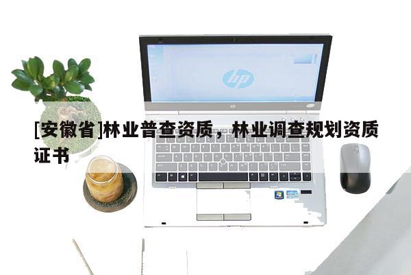 [安徽省]林業(yè)普查資質(zhì)，林業(yè)調(diào)查規(guī)劃資質(zhì)證書