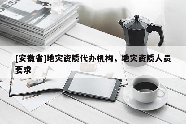 [安徽省]地災(zāi)資質(zhì)代辦機(jī)構(gòu)，地災(zāi)資質(zhì)人員要求