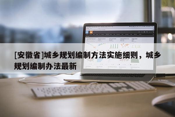 [安徽省]城鄉(xiāng)規(guī)劃編制方法實(shí)施細(xì)則，城鄉(xiāng)規(guī)劃編制辦法最新