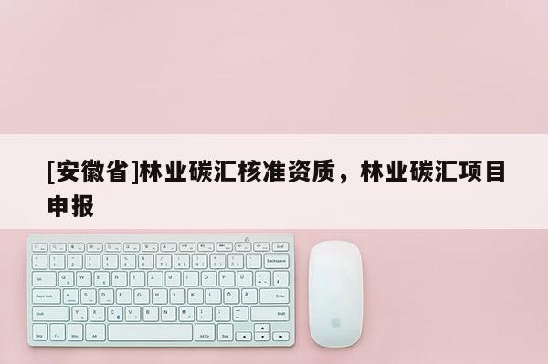 [安徽省]林業(yè)碳匯核準資質，林業(yè)碳匯項目申報