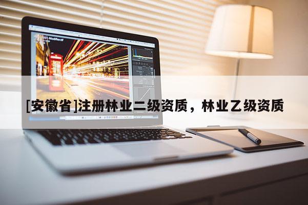 [安徽省]注冊林業(yè)二級資質(zhì)，林業(yè)乙級資質(zhì)