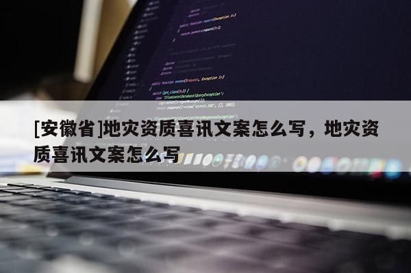 [安徽省]地災資質喜訊文案怎么寫，地災資質喜訊文案怎么寫