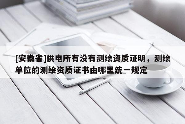 [安徽省]供電所有沒有測繪資質(zhì)證明，測繪單位的測繪資質(zhì)證書由哪里統(tǒng)一規(guī)定