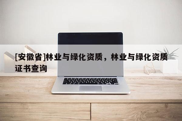 [安徽省]林業(yè)與綠化資質(zhì)，林業(yè)與綠化資質(zhì)證書(shū)查詢