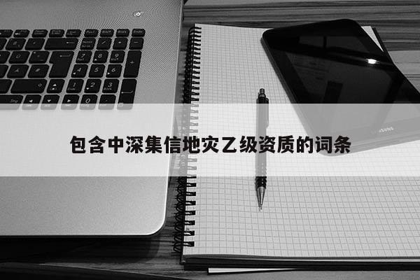 包含中深集信地災(zāi)乙級(jí)資質(zhì)的詞條
