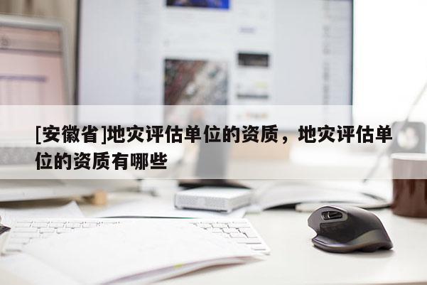 [安徽省]地災(zāi)評(píng)估單位的資質(zhì)，地災(zāi)評(píng)估單位的資質(zhì)有哪些