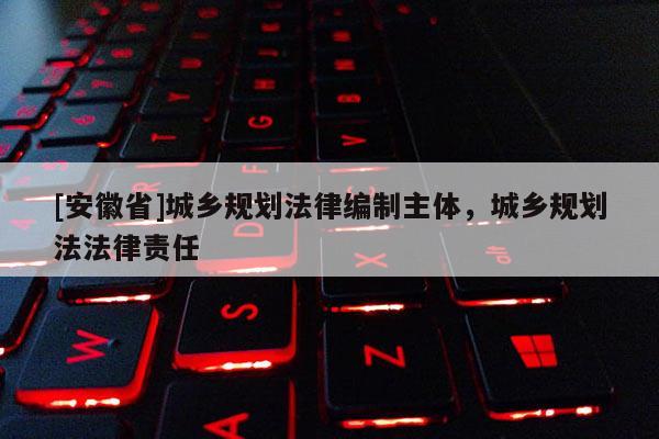 [安徽省]城鄉(xiāng)規(guī)劃法律編制主體，城鄉(xiāng)規(guī)劃法法律責(zé)任