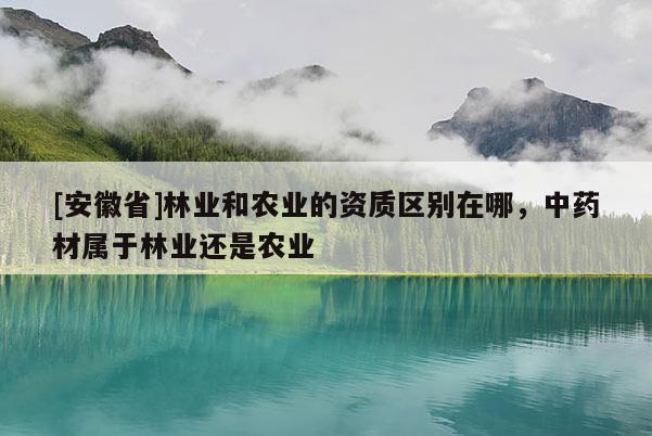 [安徽省]林業(yè)和農(nóng)業(yè)的資質(zhì)區(qū)別在哪，中藥材屬于林業(yè)還是農(nóng)業(yè)