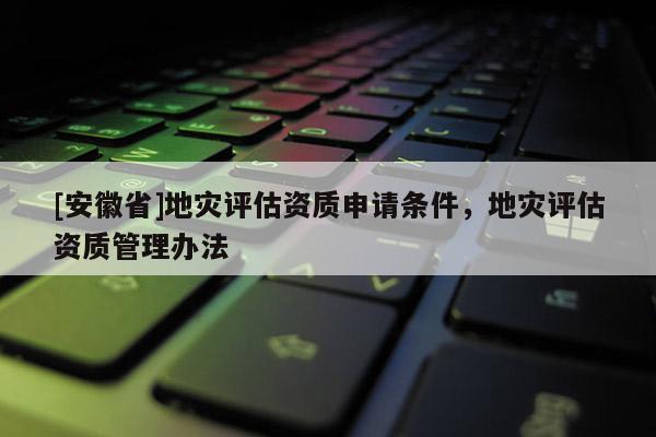 [安徽省]地災(zāi)評(píng)估資質(zhì)申請(qǐng)條件，地災(zāi)評(píng)估資質(zhì)管理辦法