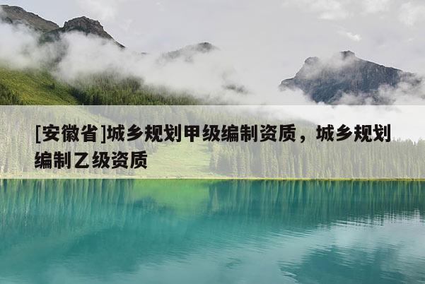 [安徽省]城鄉(xiāng)規(guī)劃甲級編制資質(zhì)，城鄉(xiāng)規(guī)劃編制乙級資質(zhì)