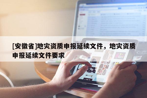 [安徽省]地災(zāi)資質(zhì)申報(bào)延續(xù)文件，地災(zāi)資質(zhì)申報(bào)延續(xù)文件要求