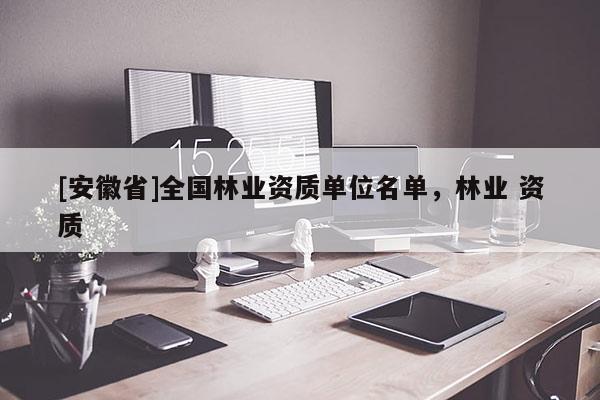 [安徽省]全國林業(yè)資質(zhì)單位名單，林業(yè) 資質(zhì)