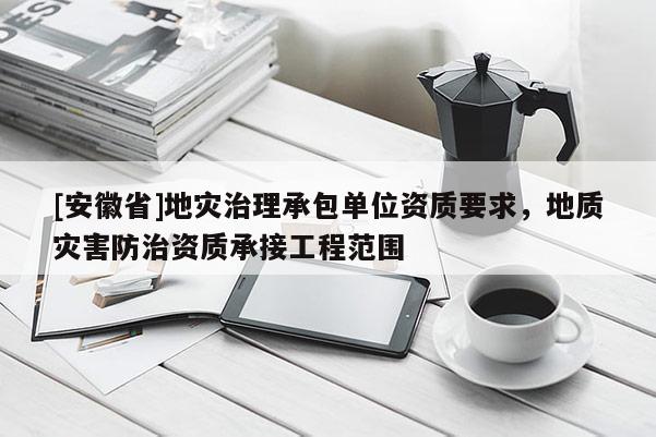 [安徽省]地災(zāi)治理承包單位資質(zhì)要求，地質(zhì)災(zāi)害防治資質(zhì)承接工程范圍