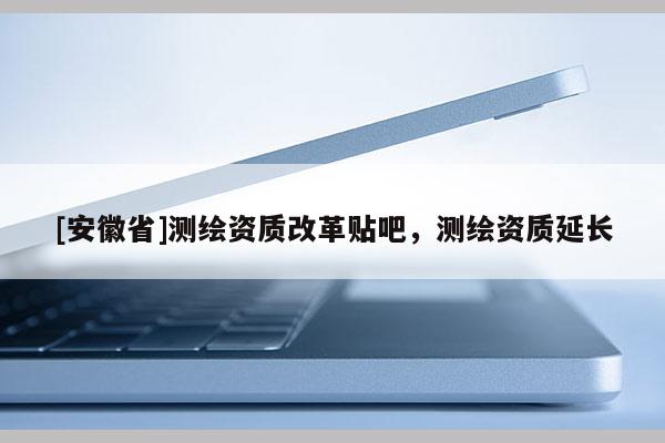 [安徽省]測繪資質(zhì)改革貼吧，測繪資質(zhì)延長