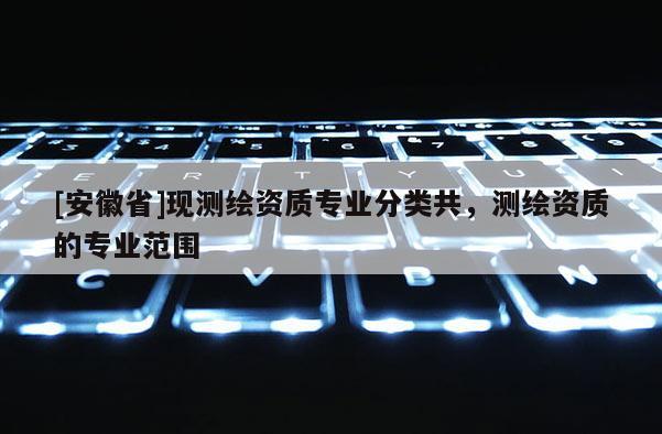 [安徽省]現(xiàn)測繪資質(zhì)專業(yè)分類共，測繪資質(zhì)的專業(yè)范圍