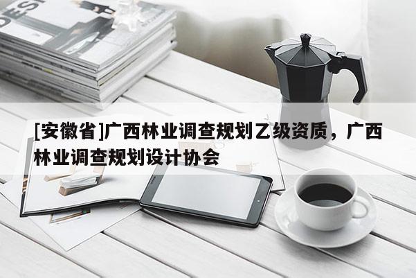 [安徽省]廣西林業(yè)調(diào)查規(guī)劃乙級資質(zhì)，廣西林業(yè)調(diào)查規(guī)劃設(shè)計協(xié)會