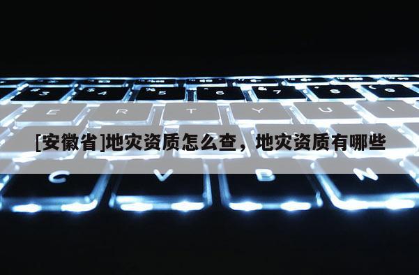 [安徽省]地災(zāi)資質(zhì)怎么查，地災(zāi)資質(zhì)有哪些