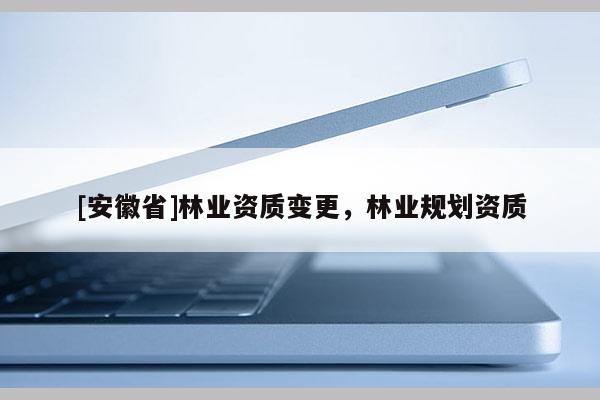 [安徽省]林業(yè)資質變更，林業(yè)規(guī)劃資質