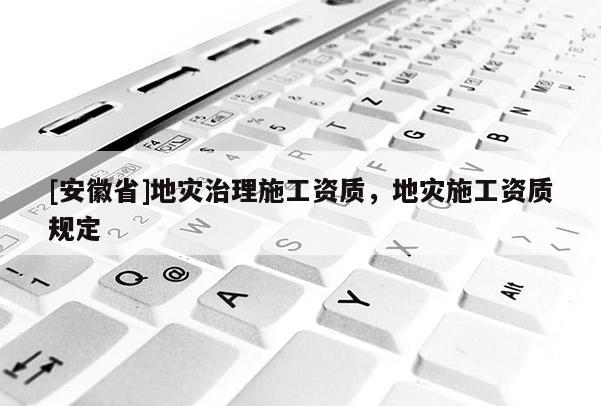 [安徽省]地災治理施工資質，地災施工資質規(guī)定