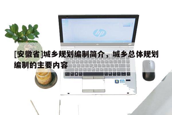 [安徽省]城鄉(xiāng)規(guī)劃編制簡介，城鄉(xiāng)總體規(guī)劃編制的主要內(nèi)容